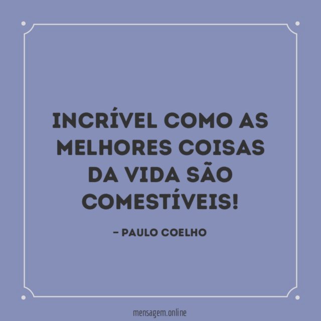 Incrível como as melhores coisas da vida são comestíveis