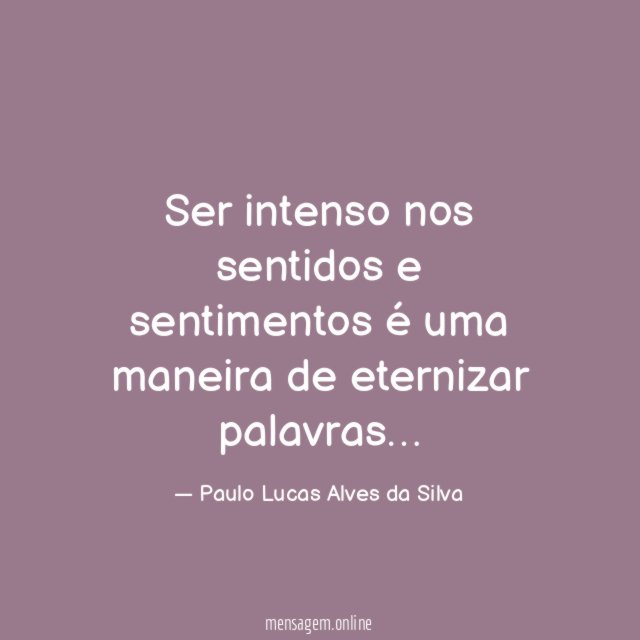 Ser intenso nos sentidos e sentimentos é uma maneira de eternizar palavras