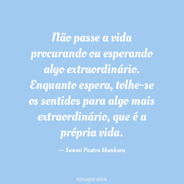 Não passe a vida procurando ou esperando algo extraordinário