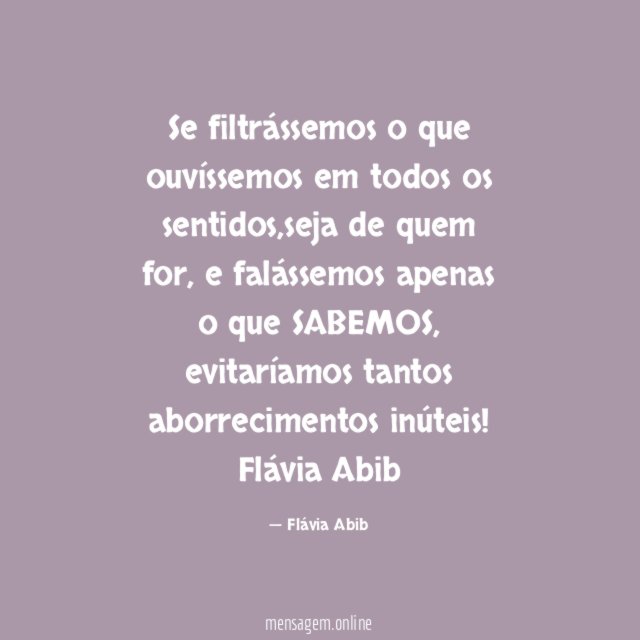 Se filtrássemos o que ouvíssemos em todos os sentidos,seja de quem for, e falássemos apenas o que SABEMOS, evitaríamos tantos aborrecimentos inúteis!