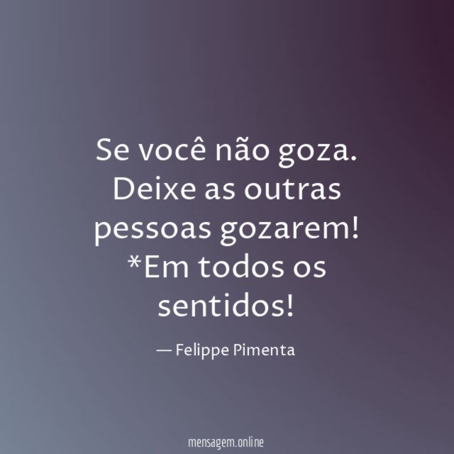 Se você não goza.
Deixe as outras pessoas gozarem!