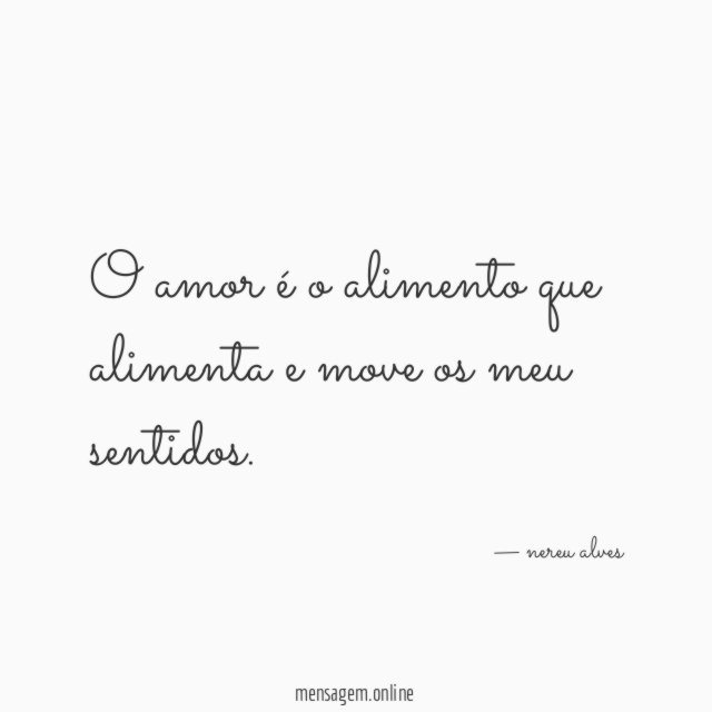 O amor é o alimento que alimenta e move os meu sentidos