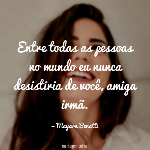 Entre todas as pessoas no mundo eu nunca desistiria de você