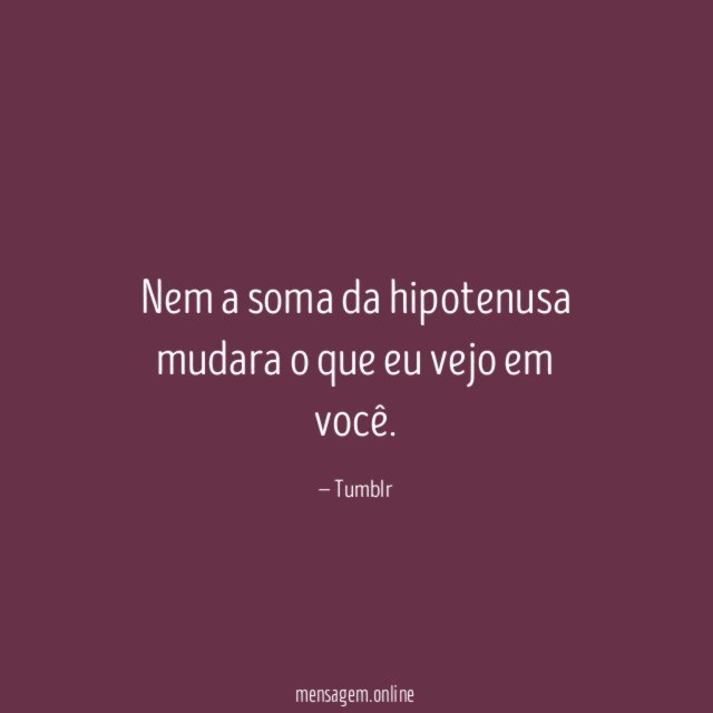 Nem a soma da hipotenusa mudara o que eu vejo em você