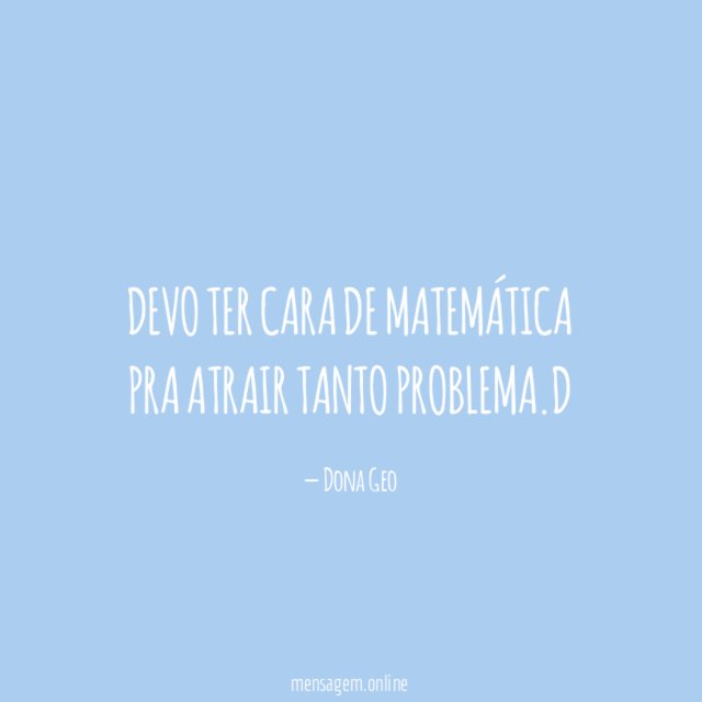 Devo ter cara de matemática pra atrair tanto problema