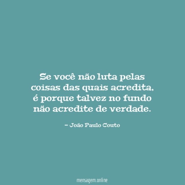 Se você não luta pelas coisas das quais acredita