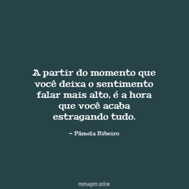 A partir do momento que você deixa o sentimento falar mais alto