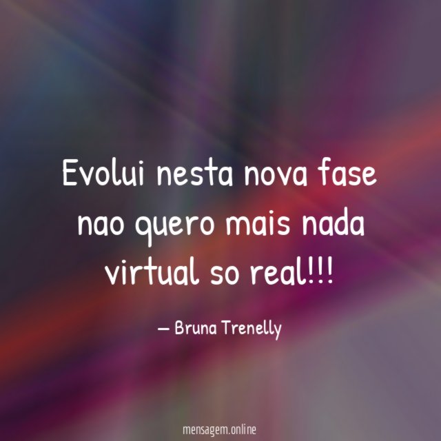 Evolui nesta nova fase nao quero mais nada virtual so real