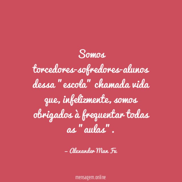 Somos torcedores-sofredores-alunos dessa "escola" chamada vida que
