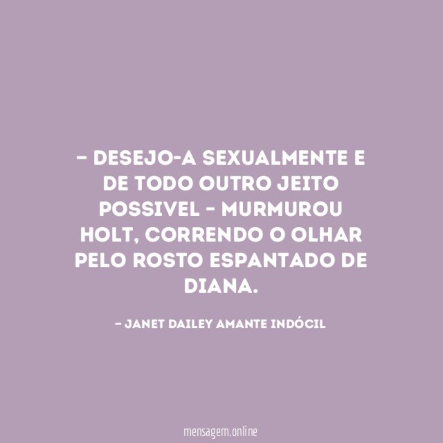— Desejo-a sexualmente e de todo outro jeito possivel – Murmurou Holt