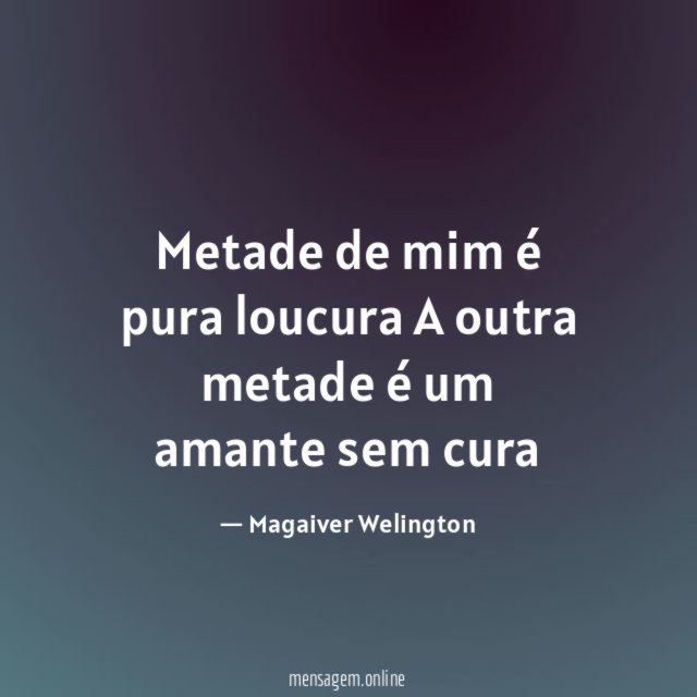 Metade de mim é pura loucura A outra metade é um amante sem cura