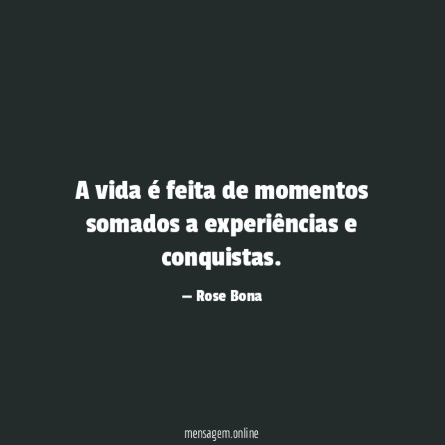 A vida é feita de momentos somados a experiências e conquistas