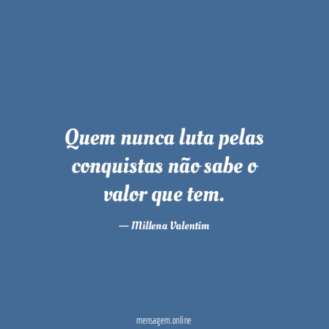 Quem nunca luta pelas conquistas não sabe o valor que tem