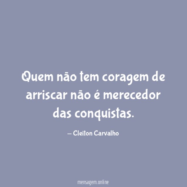 Quem não tem coragem de arriscar não é merecedor das conquistas
