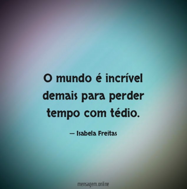 O mundo é incrível demais para perder tempo com tédio