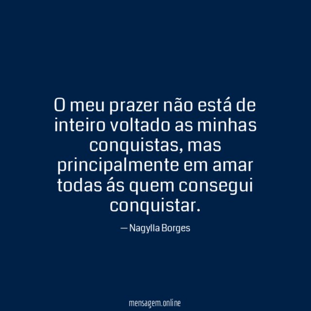 O meu prazer não está de inteiro voltado as minhas conquistas