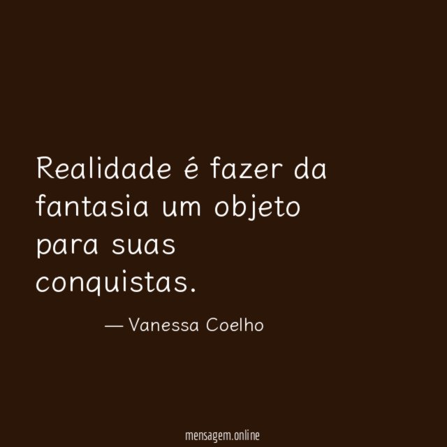 Realidade é fazer da fantasia um objeto para suas conquistas