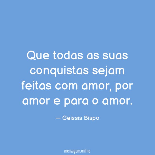 Que todas as suas conquistas sejam feitas com amor