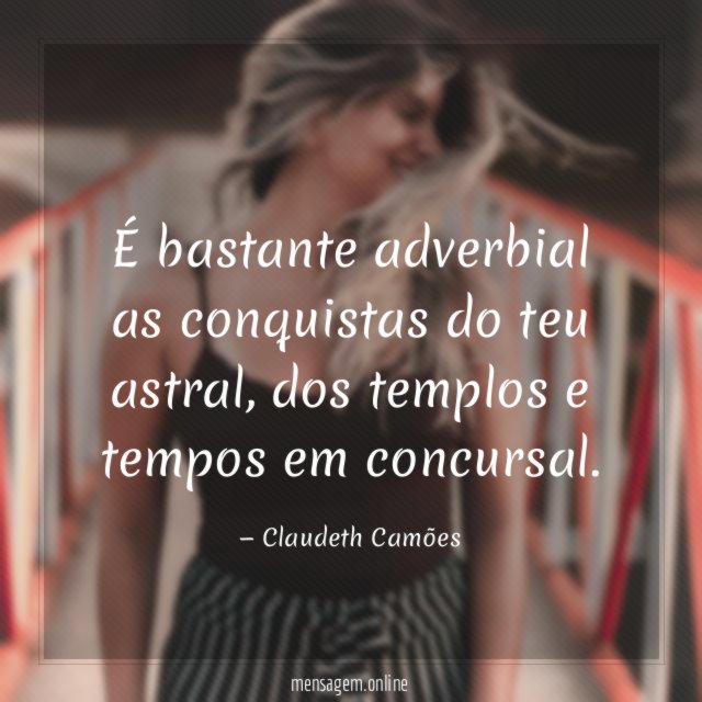 É bastante adverbial as conquistas do teu astral