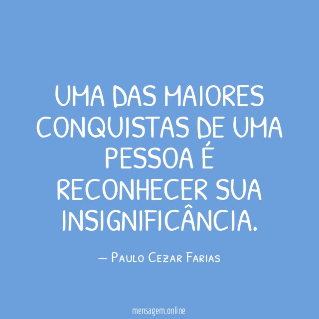 Uma das maiores conquistas de uma pessoa é reconhecer sua insignificância