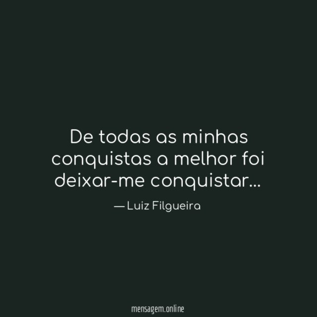 De todas as minhas conquistas a melhor foi deixar-me conquistar
