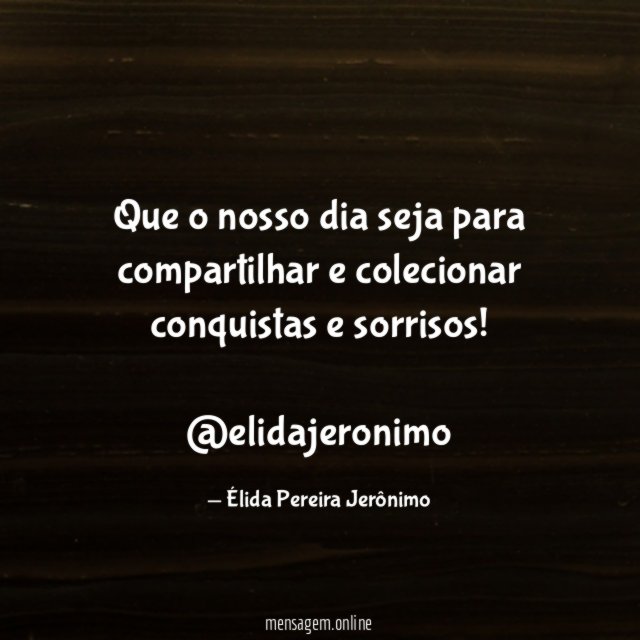 Que o nosso dia seja para compartilhar e colecionar conquistas e sorrisos