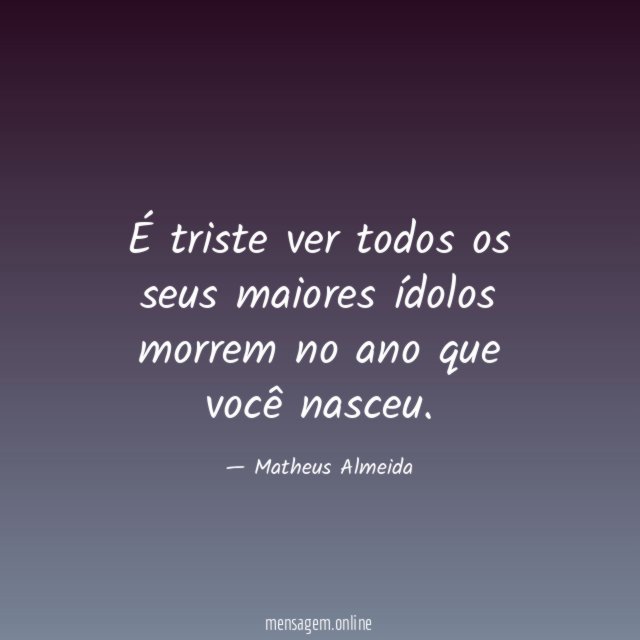 É triste ver todos os seus maiores ídolos