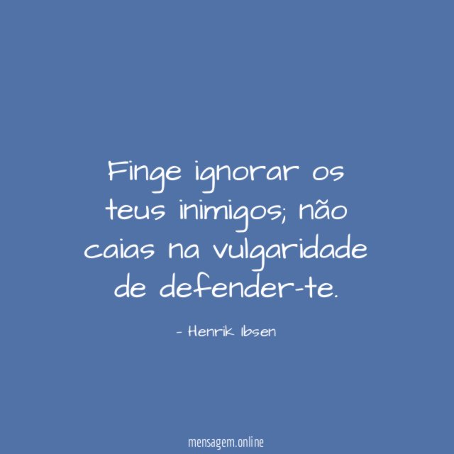 Finge ignorar os teus inimigos