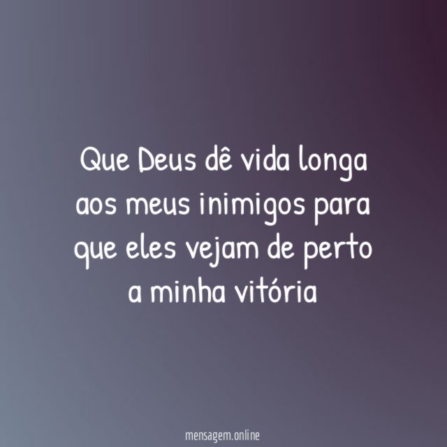 Que Deus dê vida longa aos meus inimigos