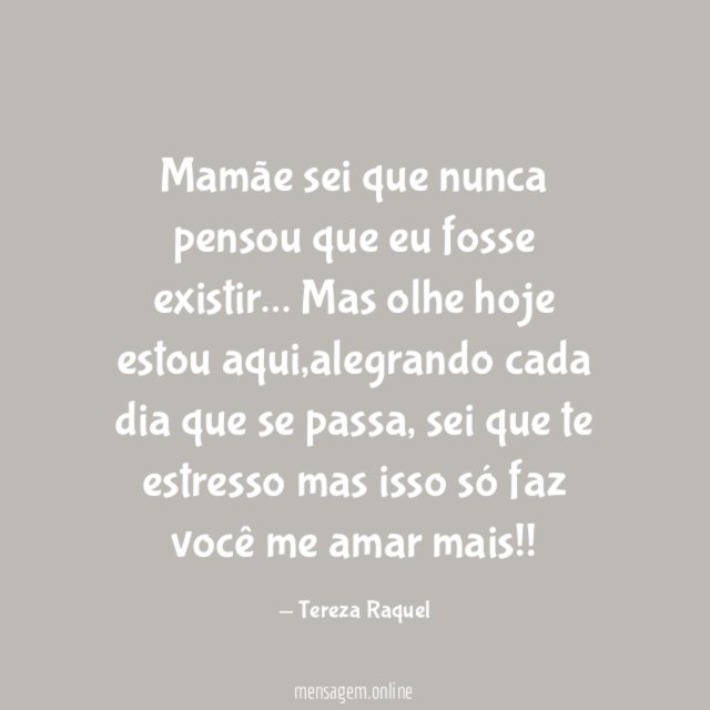 Mamãe sei que nunca pensou que eu fosse existir