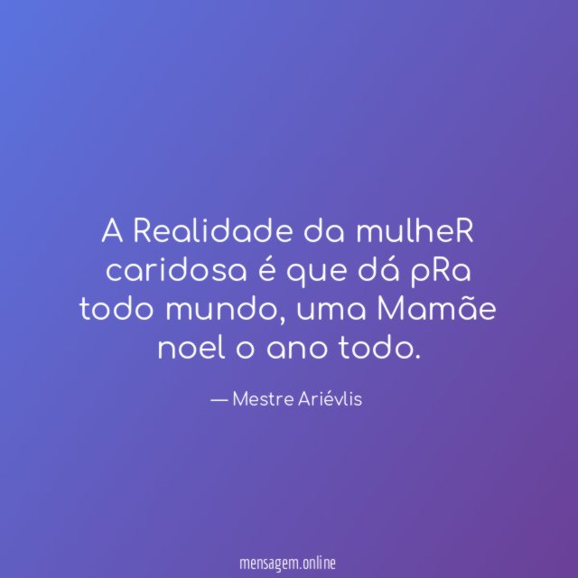 A Realidade da mulheR caridosa é que dá pRa todo mundo