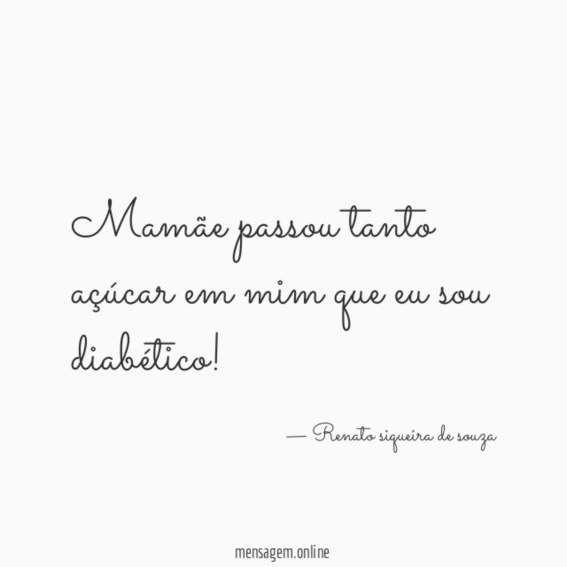 Mamãe passou tanto açúcar em mim que eu