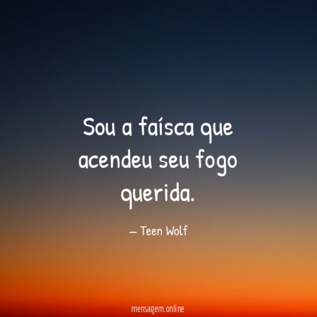 Sou a faísca que acendeu seu fogo querida