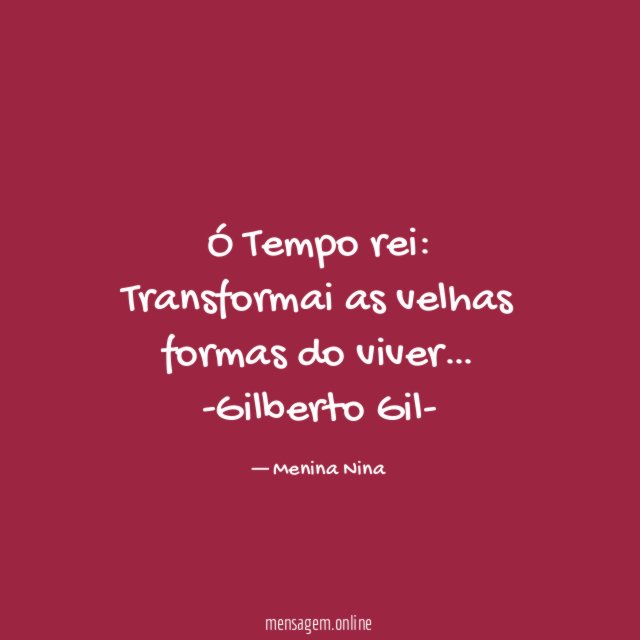 Ó Tempo rei:
Transformai as velhas formas do viver…