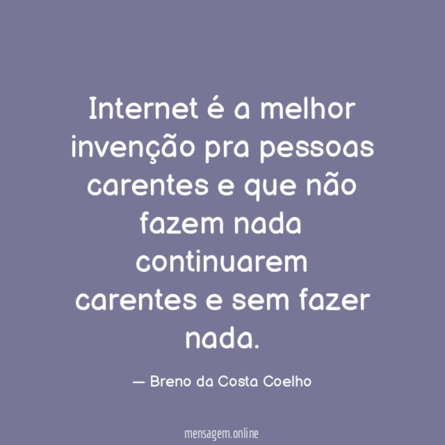 Internet é a melhor invenção pra pessoas carentes