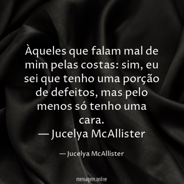 Àqueles que falam mal de mim pelas costas: sim, eu sei que tenho uma porção de defeitos, mas pelo menos só tenho uma cara.