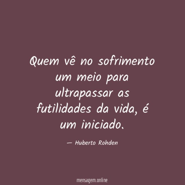 Quem vê no sofrimento um meio para ultrapassar as futilidades da vida
