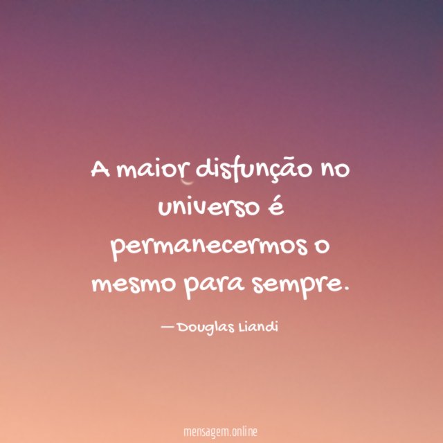 A maior disfunção no universo é permanecermos o mesmo para sempre