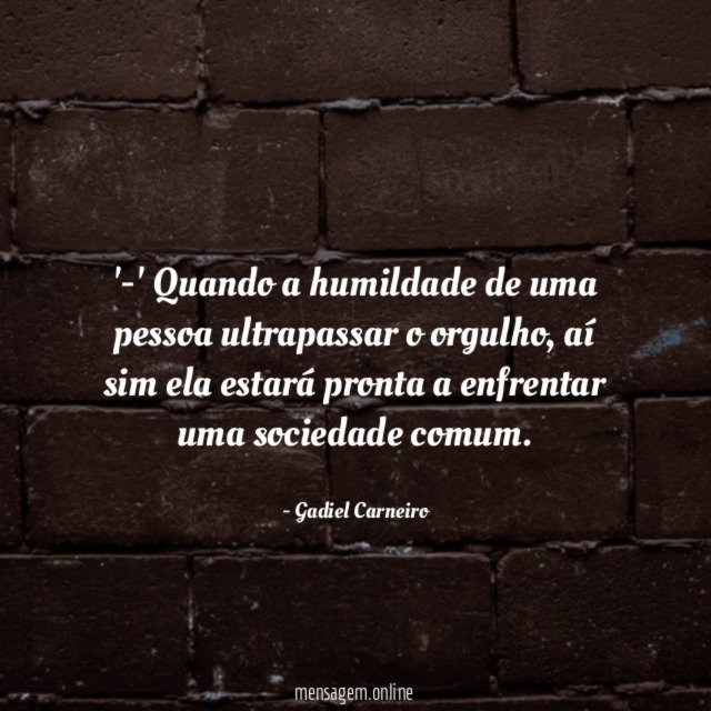 -' Quando a humildade de uma pessoa ultrapassar o orgulho