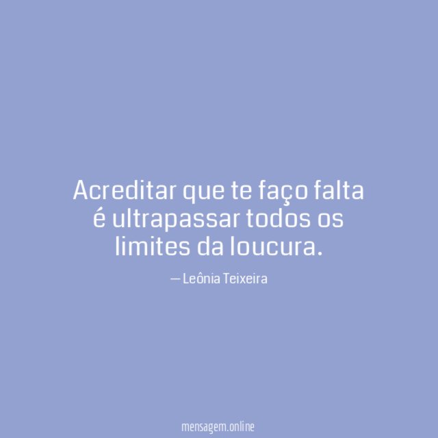 Acreditar que te faço falta é ultrapassar todos os limites da loucura