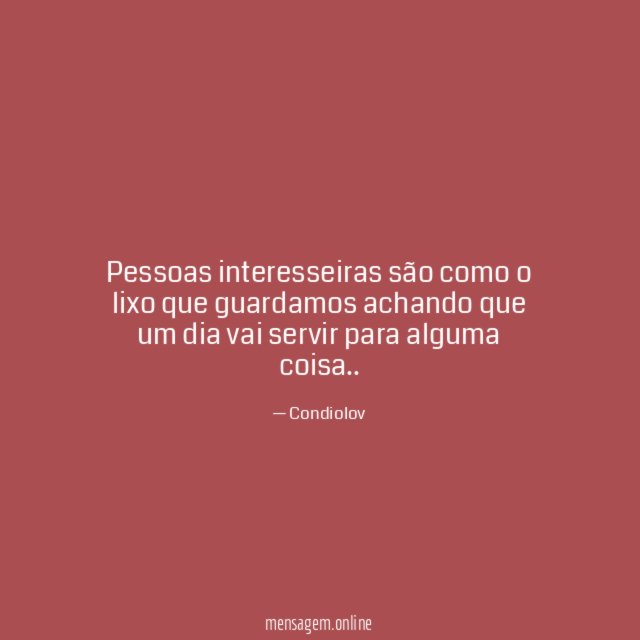 Pessoas interesseiras são como o lixo que guardamos