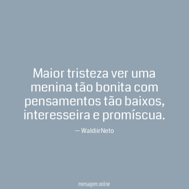 Maior tristeza ver uma menina tão bonita com