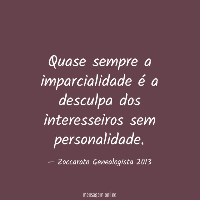 Quase sempre a imparcialidade é a desculpa dos interesseiros sem personalidade