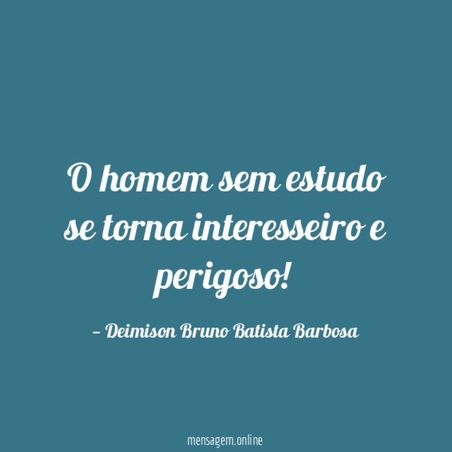 O homem sem estudo se torna interesseiro e perigoso