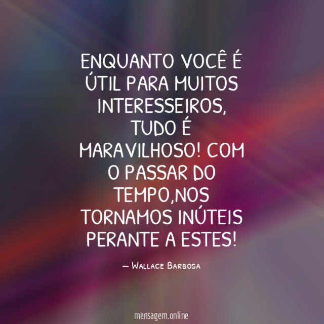 ENQUANTO VOCÊ É ÚTIL PARA MUITOS INTERESSEIROS