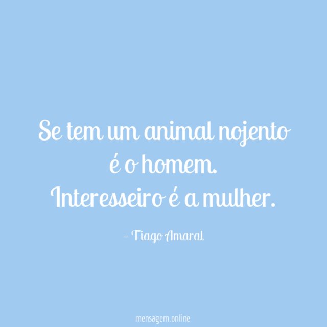 Se tem um animal nojento é o homem