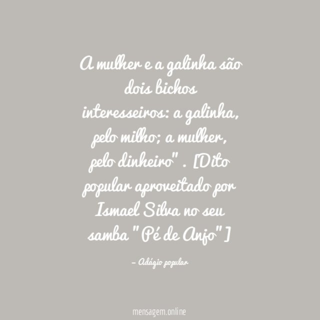 A mulher e a galinha são dois bichos interesseiros: a galinha, pelo milho; a mulher, pelo dinheiro”.