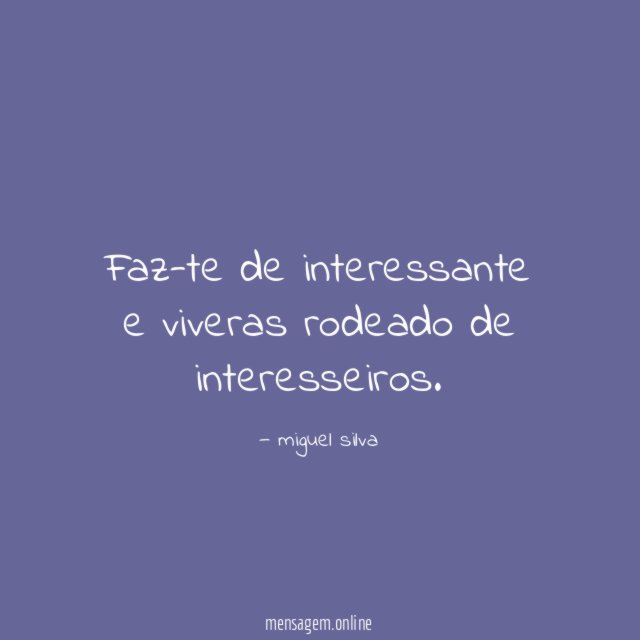 Faz-te de interessante e viveras rodeado de interesseiros