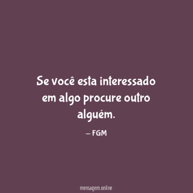 Se você esta interessado em algo procure outro alguém