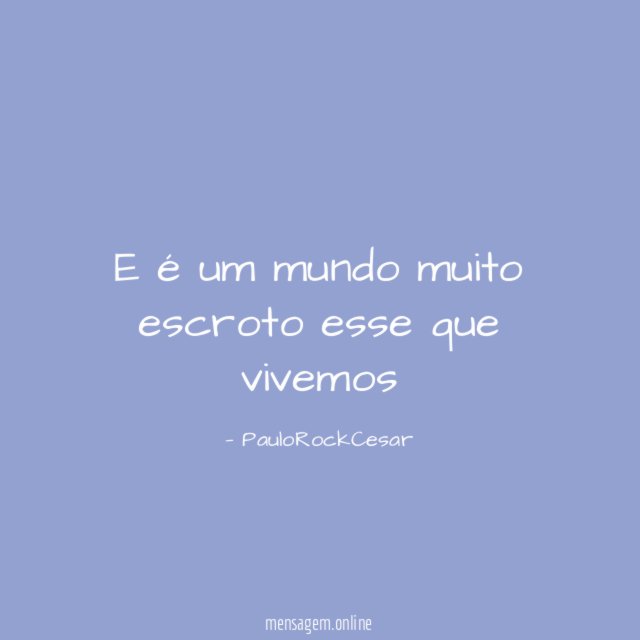 E é um mundo muito escroto esse que vivemos